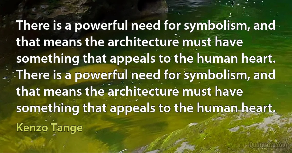 There is a powerful need for symbolism, and that means the architecture must have something that appeals to the human heart. There is a powerful need for symbolism, and that means the architecture must have something that appeals to the human heart. (Kenzo Tange)