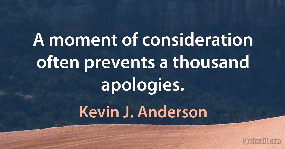 A moment of consideration often prevents a thousand apologies. (Kevin J. Anderson)