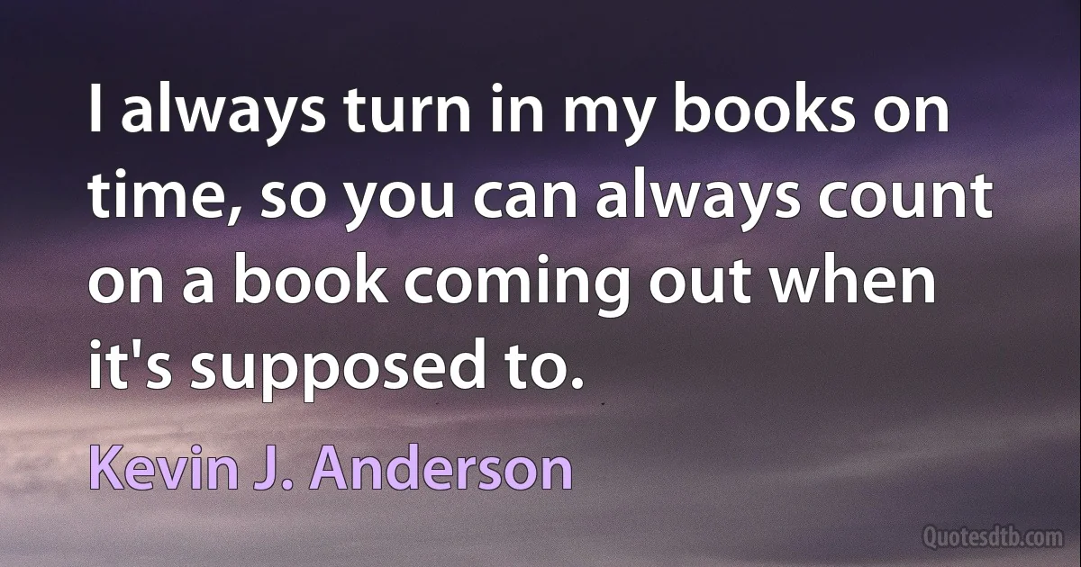 I always turn in my books on time, so you can always count on a book coming out when it's supposed to. (Kevin J. Anderson)