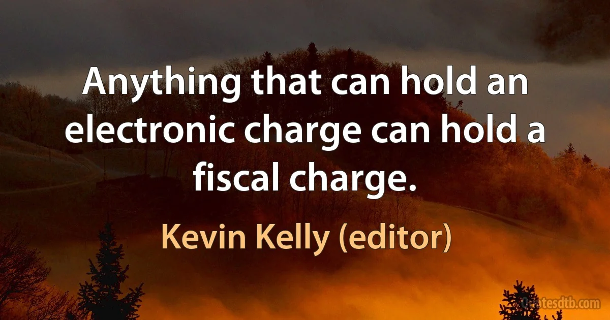 Anything that can hold an electronic charge can hold a fiscal charge. (Kevin Kelly (editor))