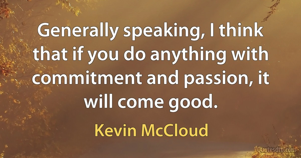 Generally speaking, I think that if you do anything with commitment and passion, it will come good. (Kevin McCloud)