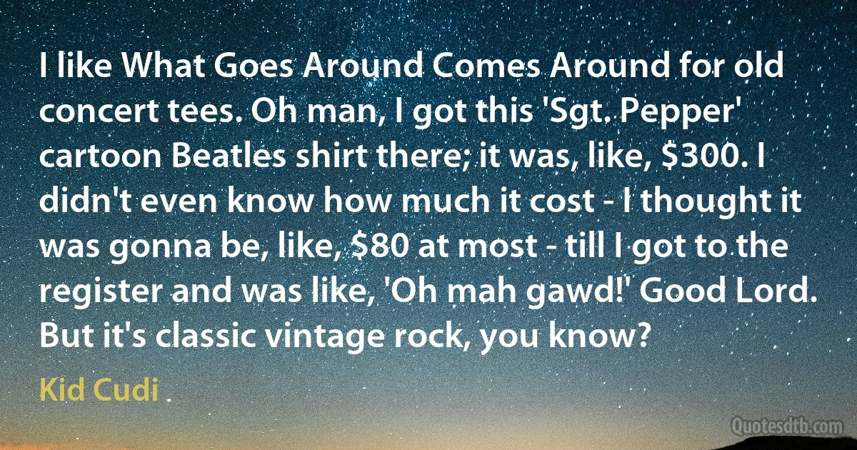 I like What Goes Around Comes Around for old concert tees. Oh man, I got this 'Sgt. Pepper' cartoon Beatles shirt there; it was, like, $300. I didn't even know how much it cost - I thought it was gonna be, like, $80 at most - till I got to the register and was like, 'Oh mah gawd!' Good Lord. But it's classic vintage rock, you know? (Kid Cudi)