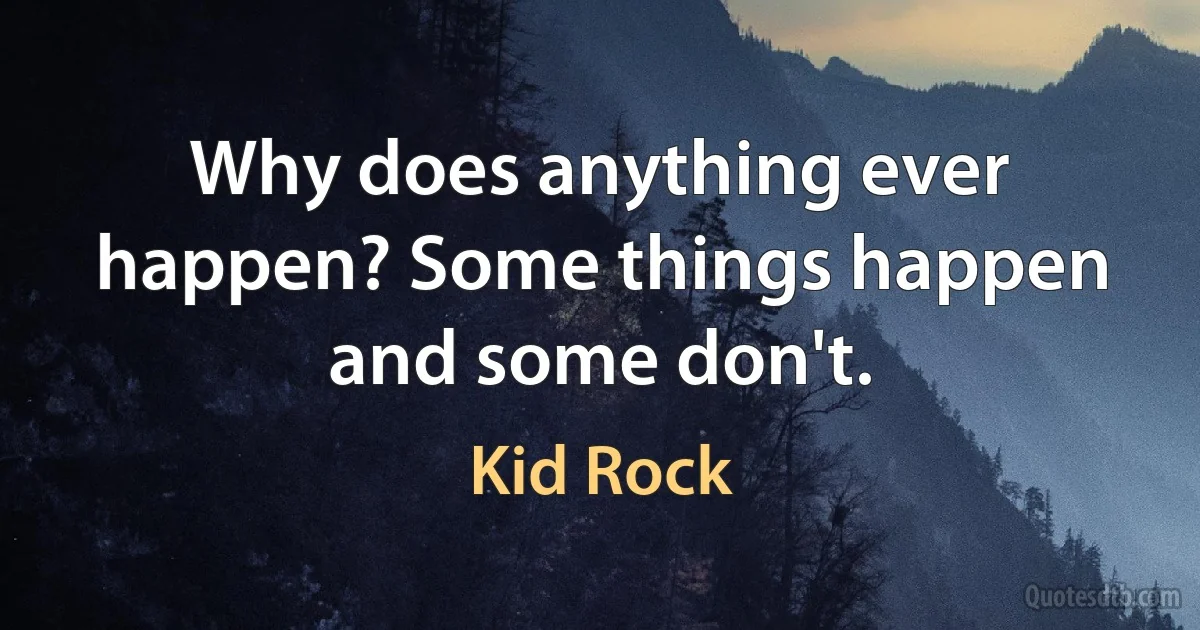 Why does anything ever happen? Some things happen and some don't. (Kid Rock)