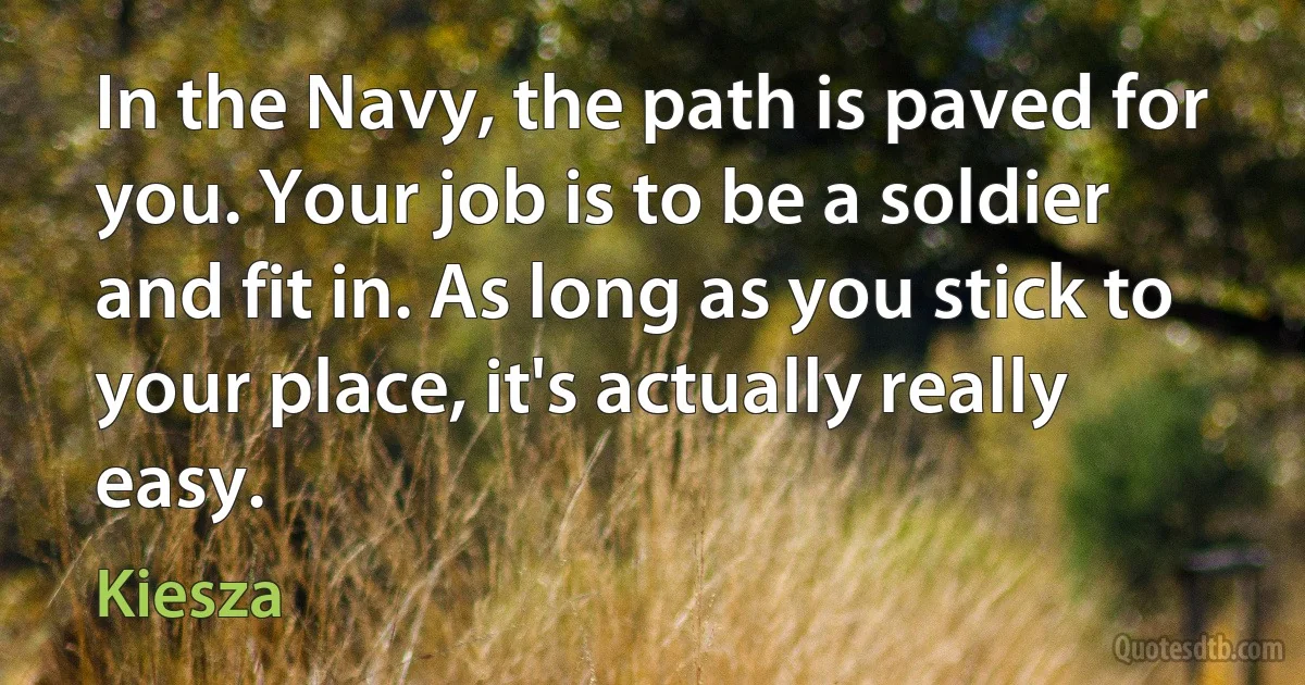 In the Navy, the path is paved for you. Your job is to be a soldier and fit in. As long as you stick to your place, it's actually really easy. (Kiesza)