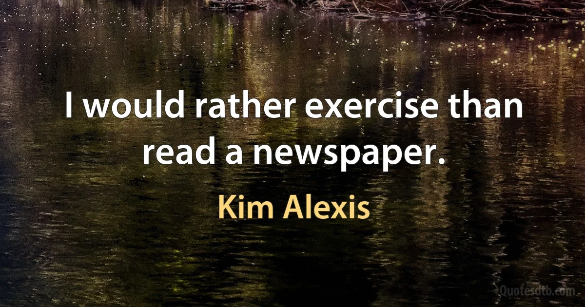 I would rather exercise than read a newspaper. (Kim Alexis)