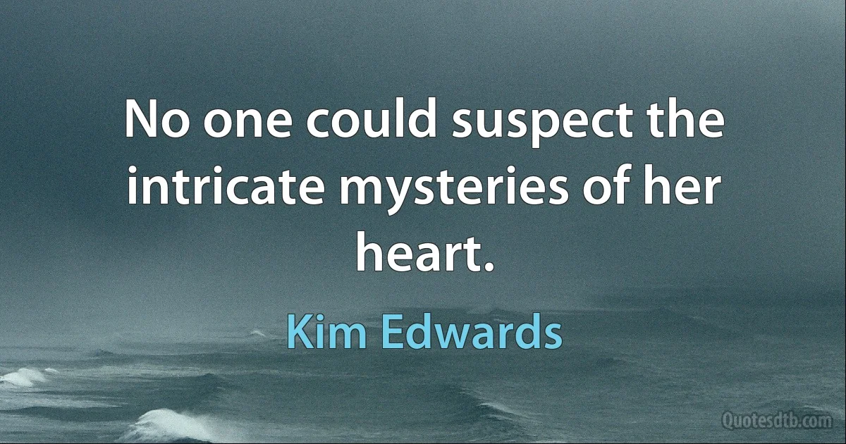 No one could suspect the intricate mysteries of her heart. (Kim Edwards)