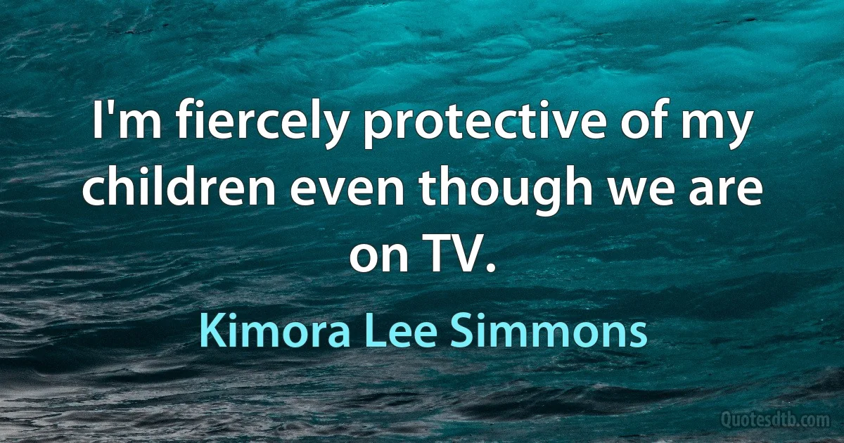 I'm fiercely protective of my children even though we are on TV. (Kimora Lee Simmons)