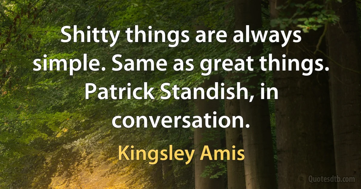 Shitty things are always simple. Same as great things. Patrick Standish, in conversation. (Kingsley Amis)