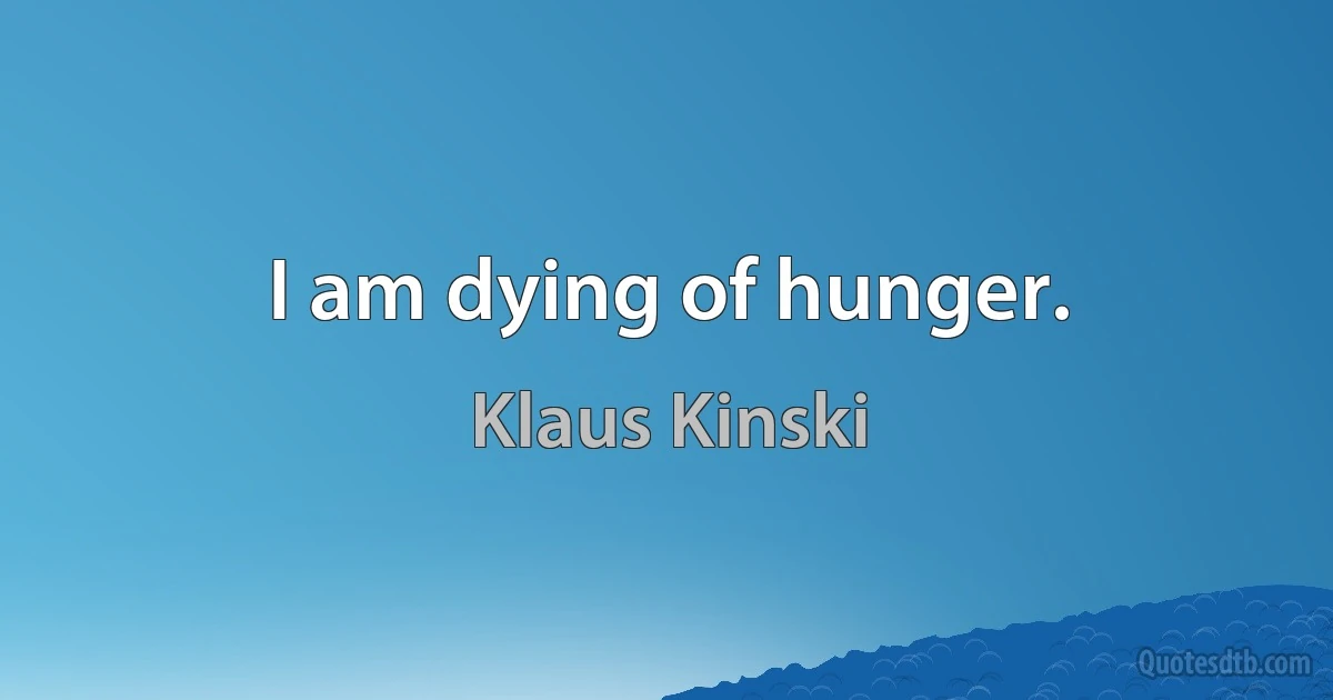 I am dying of hunger. (Klaus Kinski)