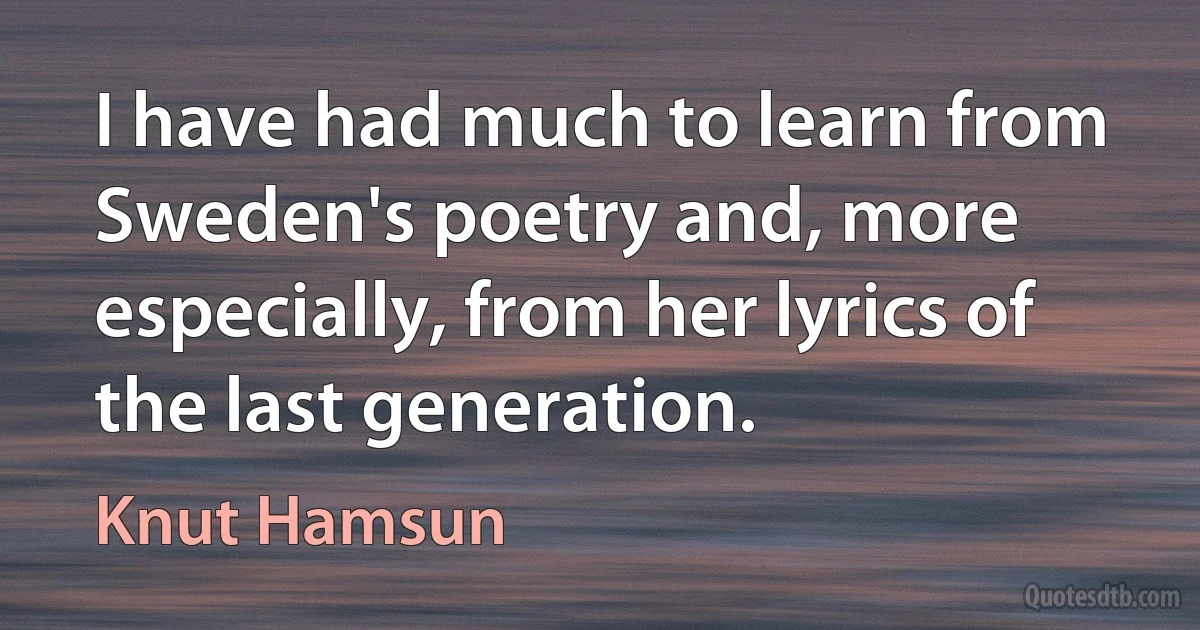 I have had much to learn from Sweden's poetry and, more especially, from her lyrics of the last generation. (Knut Hamsun)