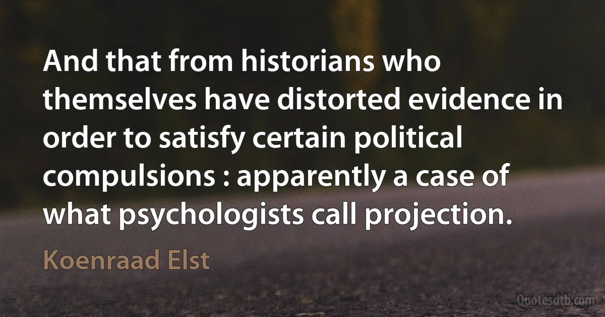 And that from historians who themselves have distorted evidence in order to satisfy certain political compulsions : apparently a case of what psychologists call projection. (Koenraad Elst)