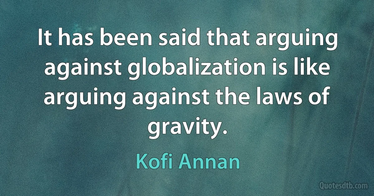 It has been said that arguing against globalization is like arguing against the laws of gravity. (Kofi Annan)