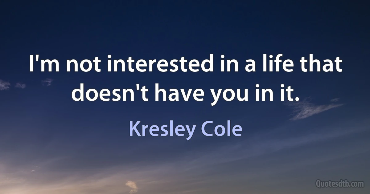 I'm not interested in a life that doesn't have you in it. (Kresley Cole)