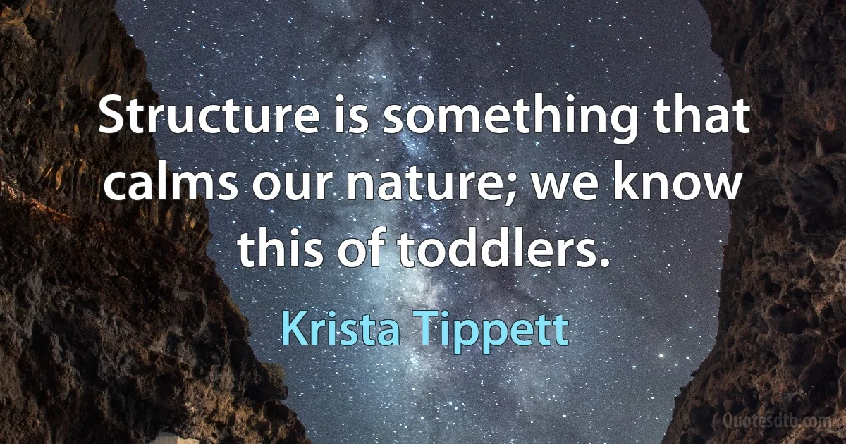 Structure is something that calms our nature; we know this of toddlers. (Krista Tippett)