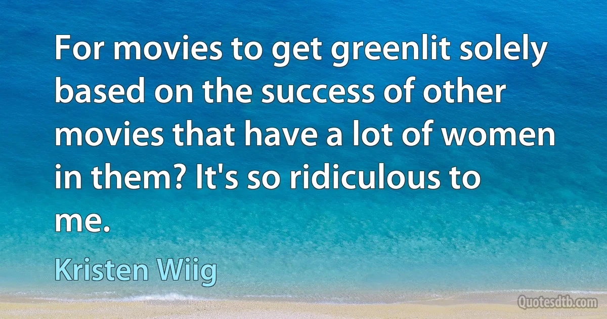 For movies to get greenlit solely based on the success of other movies that have a lot of women in them? It's so ridiculous to me. (Kristen Wiig)