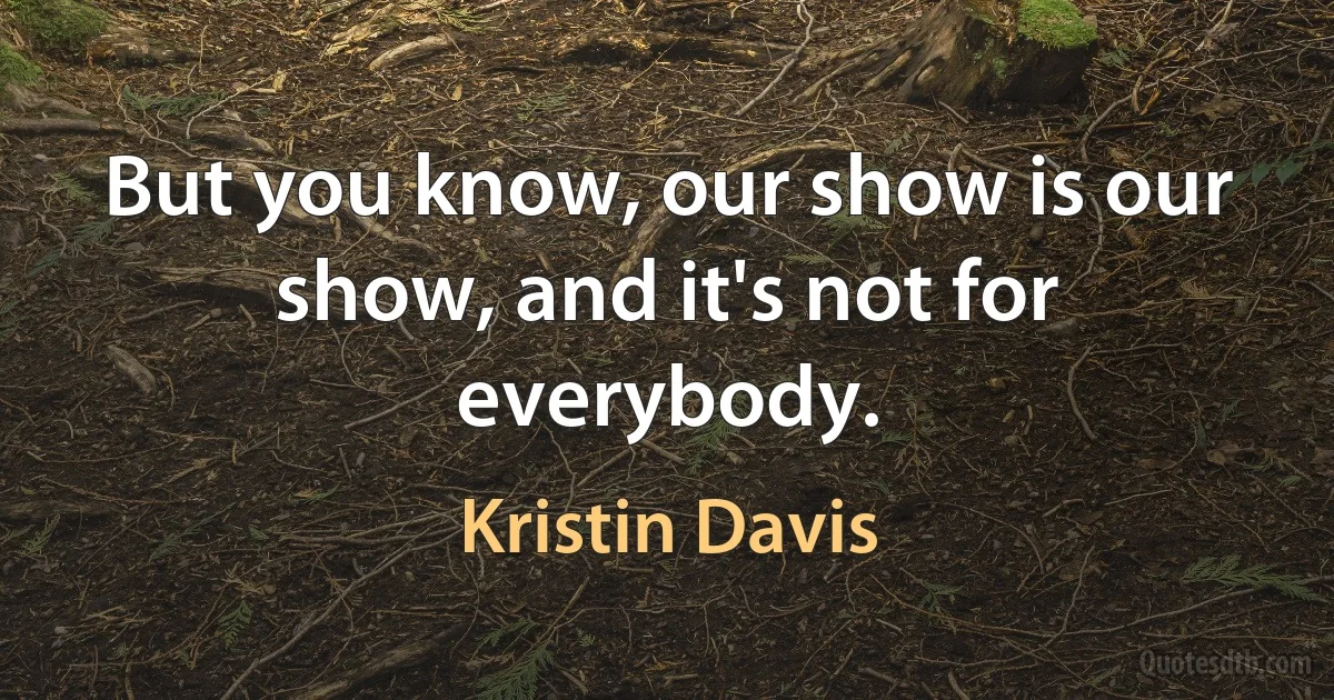 But you know, our show is our show, and it's not for everybody. (Kristin Davis)