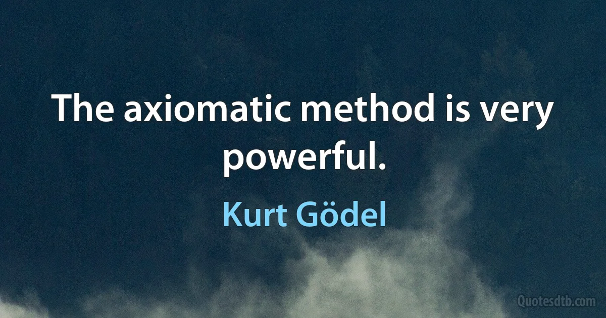 The axiomatic method is very powerful. (Kurt Gödel)