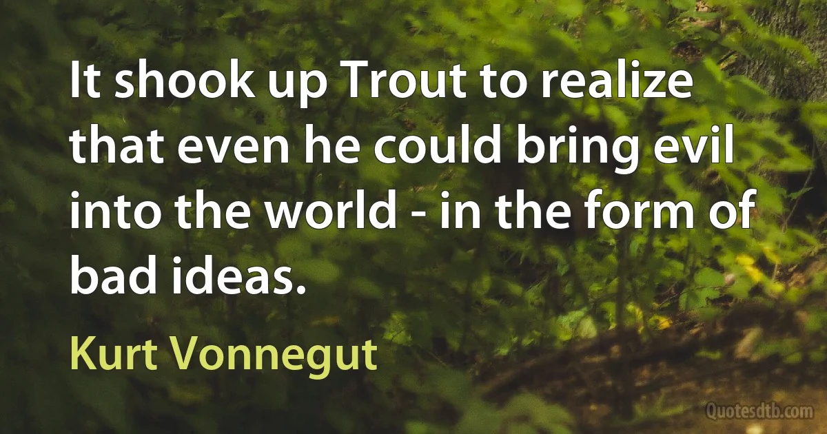 It shook up Trout to realize that even he could bring evil into the world - in the form of bad ideas. (Kurt Vonnegut)