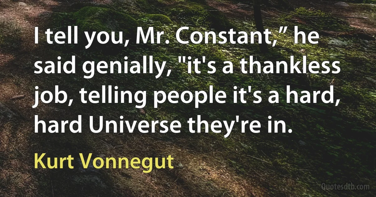 I tell you, Mr. Constant,” he said genially, "it's a thankless job, telling people it's a hard, hard Universe they're in. (Kurt Vonnegut)