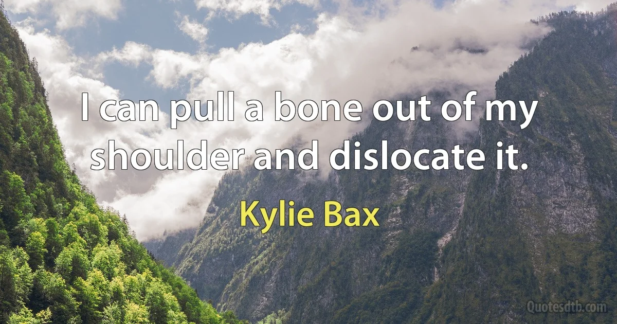 I can pull a bone out of my shoulder and dislocate it. (Kylie Bax)