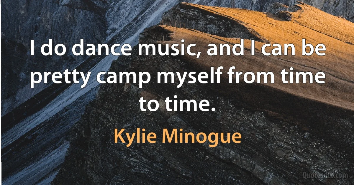 I do dance music, and I can be pretty camp myself from time to time. (Kylie Minogue)