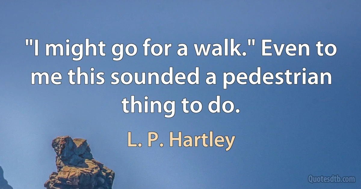 "I might go for a walk." Even to me this sounded a pedestrian thing to do. (L. P. Hartley)