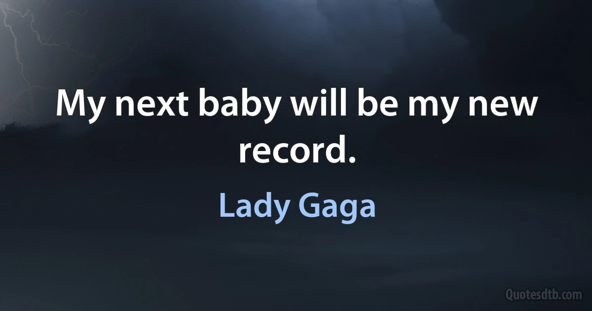 My next baby will be my new record. (Lady Gaga)