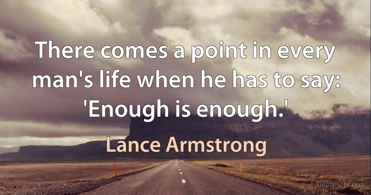 There comes a point in every man's life when he has to say: 'Enough is enough.' (Lance Armstrong)