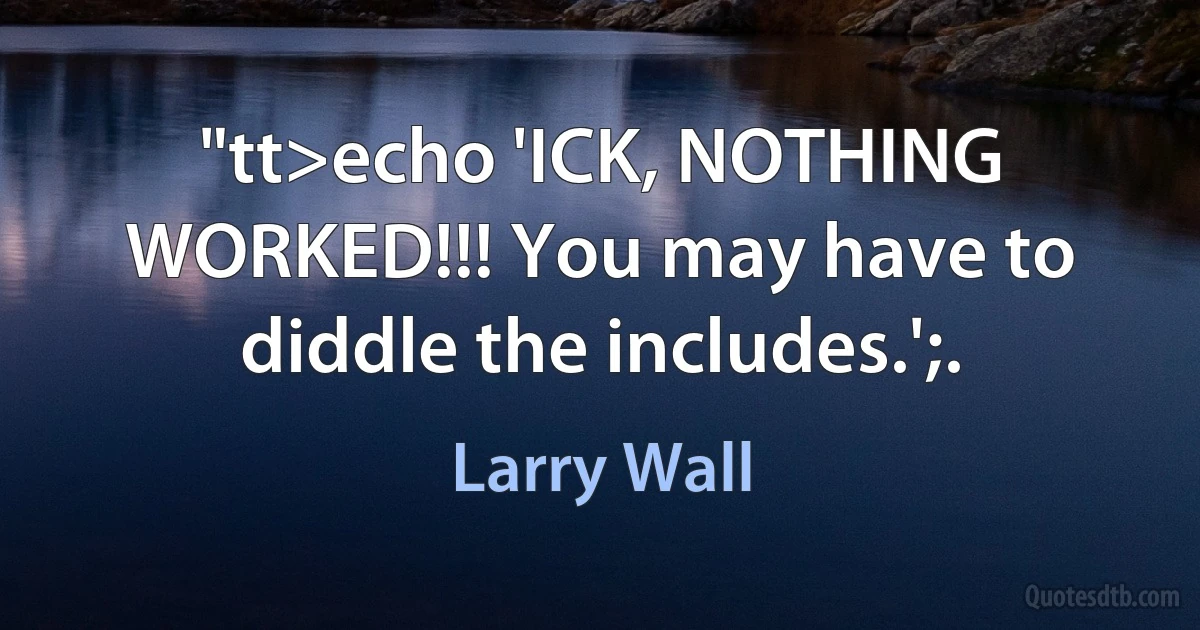 "tt>echo 'ICK, NOTHING WORKED!!! You may have to diddle the includes.';. (Larry Wall)