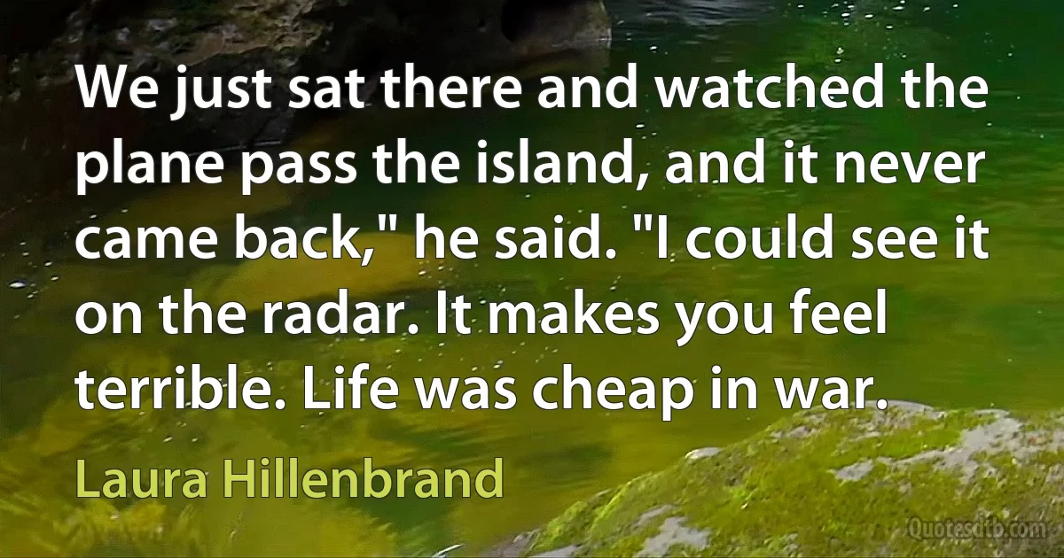 We just sat there and watched the plane pass the island, and it never came back," he said. "I could see it on the radar. It makes you feel terrible. Life was cheap in war. (Laura Hillenbrand)