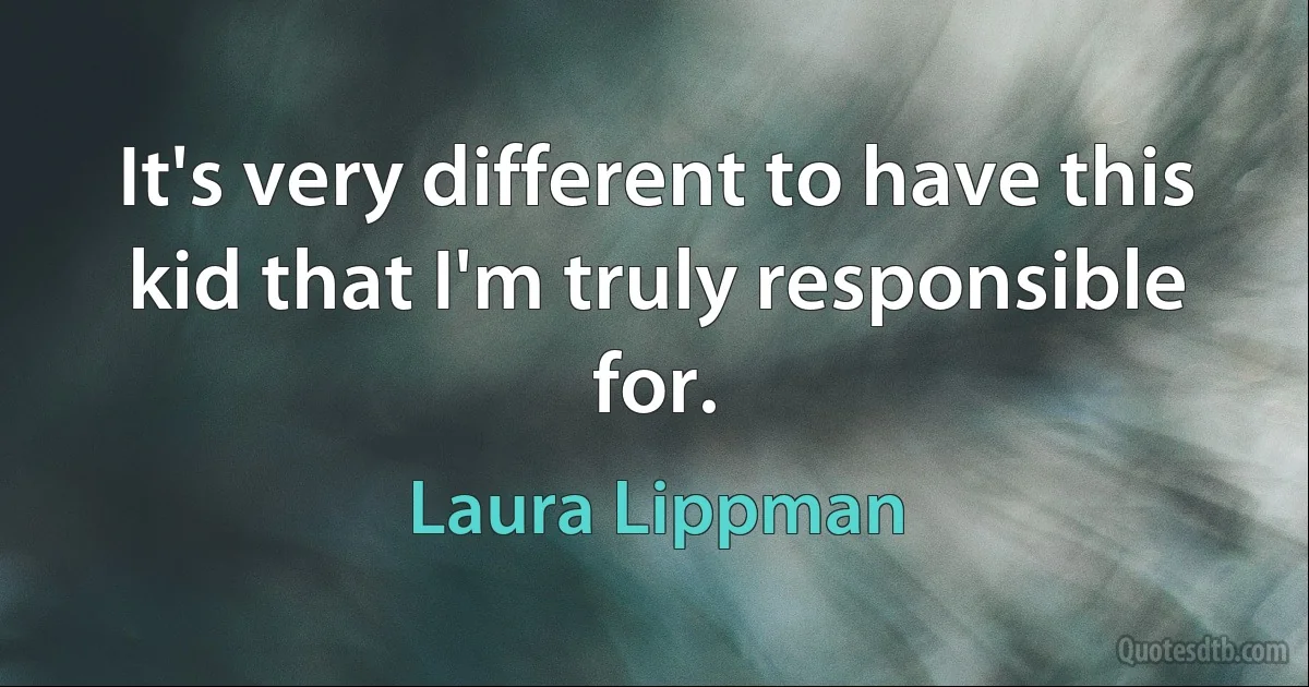 It's very different to have this kid that I'm truly responsible for. (Laura Lippman)