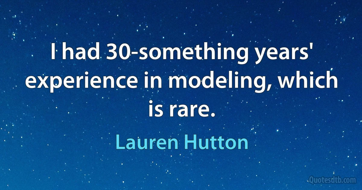 I had 30-something years' experience in modeling, which is rare. (Lauren Hutton)