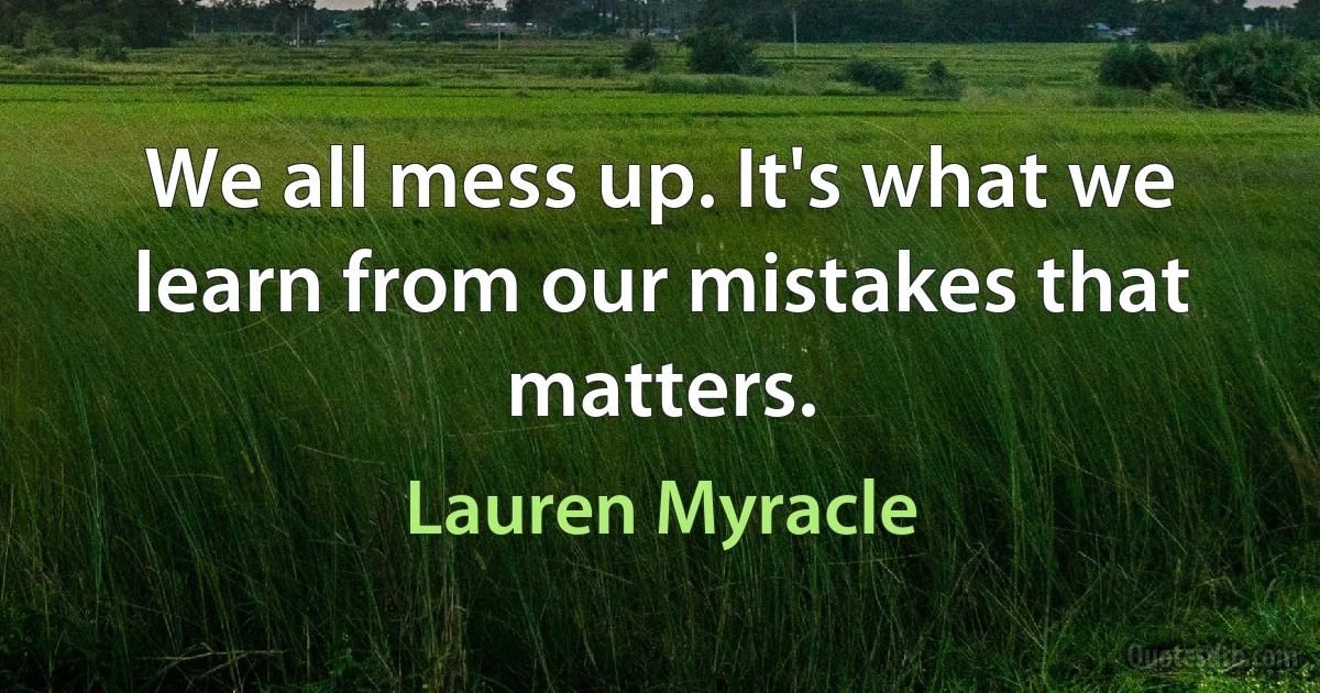 We all mess up. It's what we learn from our mistakes that matters. (Lauren Myracle)