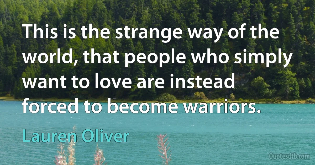 This is the strange way of the world, that people who simply want to love are instead forced to become warriors. (Lauren Oliver)