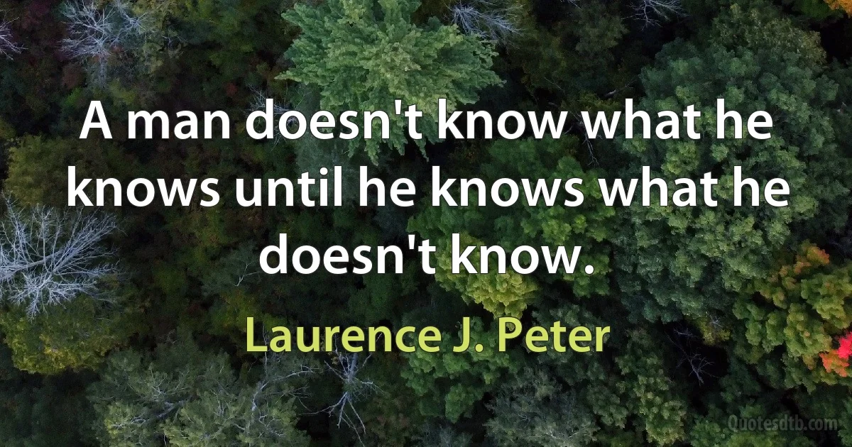 A man doesn't know what he knows until he knows what he doesn't know. (Laurence J. Peter)