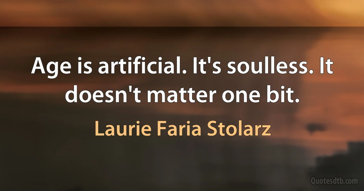 Age is artificial. It's soulless. It doesn't matter one bit. (Laurie Faria Stolarz)