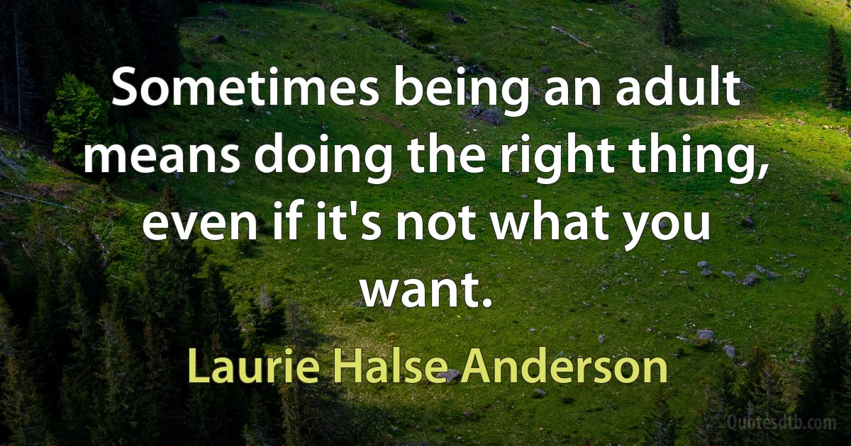 Sometimes being an adult means doing the right thing, even if it's not what you want. (Laurie Halse Anderson)