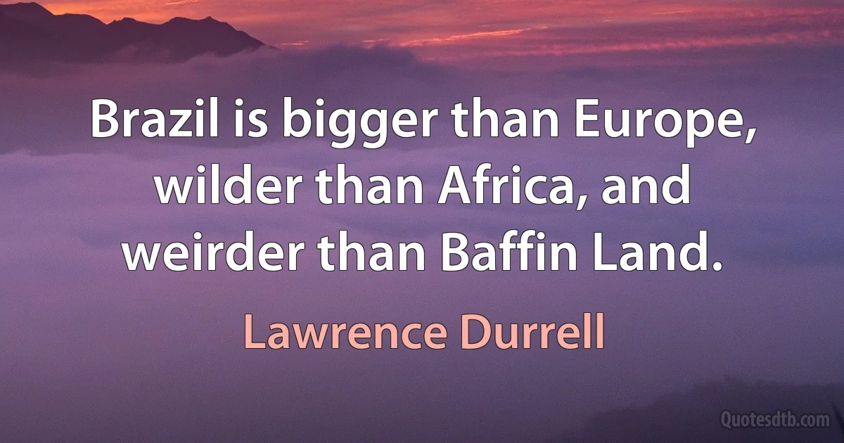 Brazil is bigger than Europe, wilder than Africa, and weirder than Baffin Land. (Lawrence Durrell)