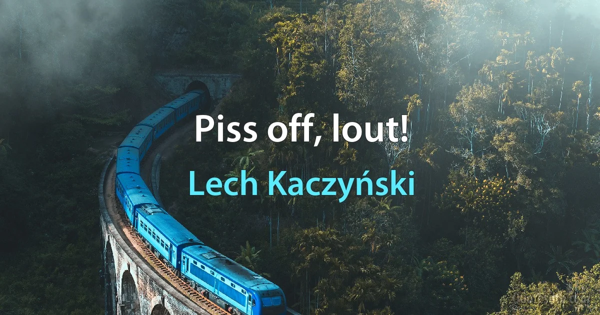 Piss off, lout! (Lech Kaczyński)