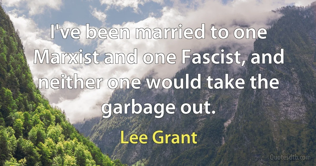 I've been married to one Marxist and one Fascist, and neither one would take the garbage out. (Lee Grant)