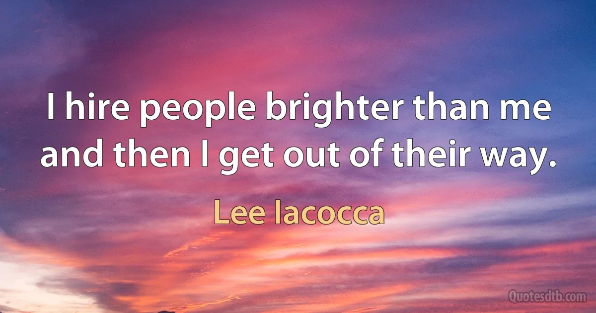 I hire people brighter than me and then I get out of their way. (Lee Iacocca)