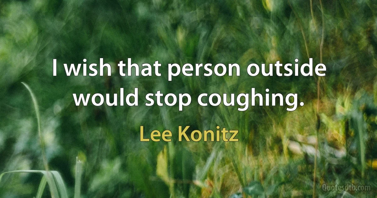 I wish that person outside would stop coughing. (Lee Konitz)