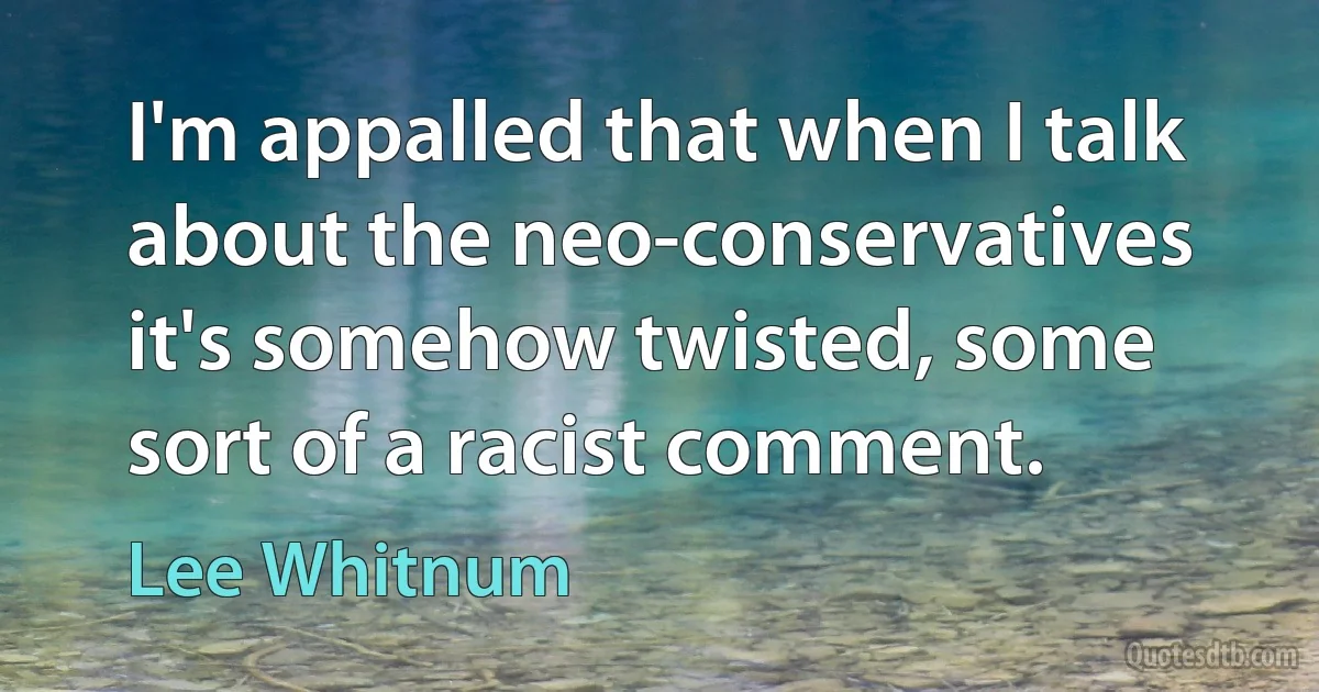 I'm appalled that when I talk about the neo-conservatives it's somehow twisted, some sort of a racist comment. (Lee Whitnum)