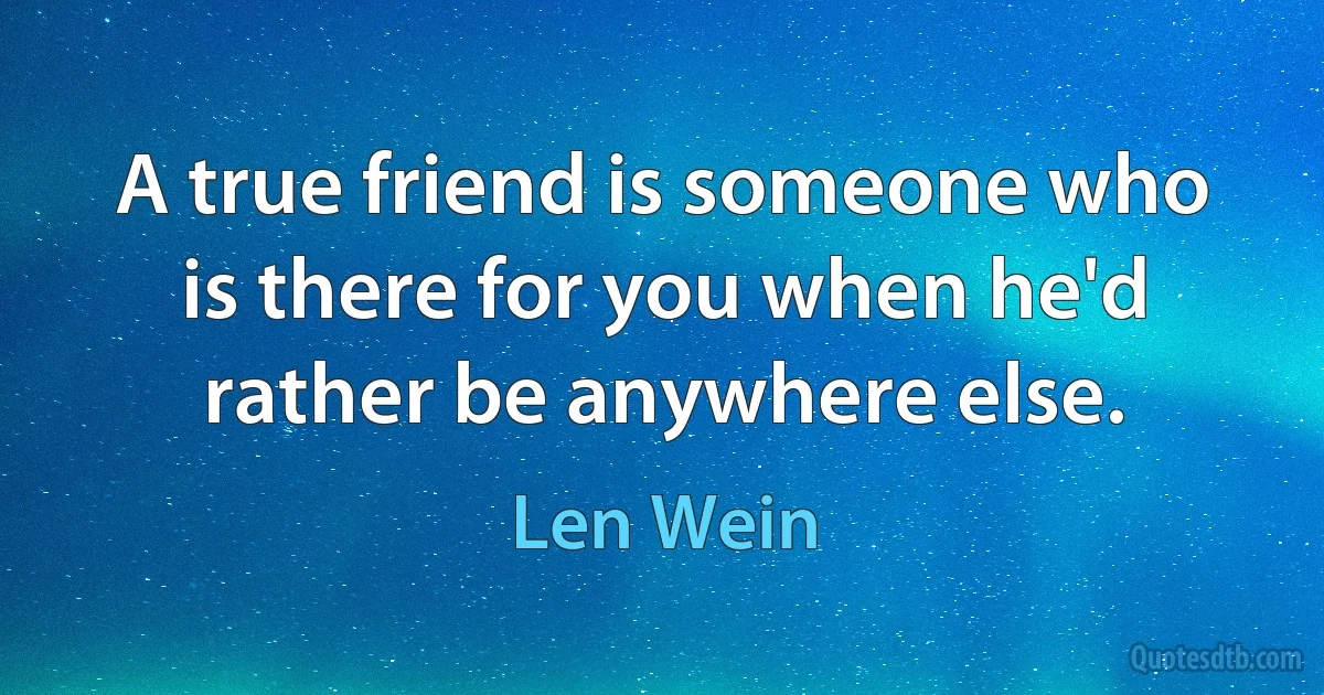 A true friend is someone who is there for you when he'd rather be anywhere else. (Len Wein)