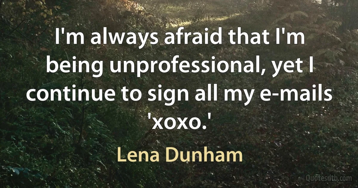 I'm always afraid that I'm being unprofessional, yet I continue to sign all my e-mails 'xoxo.' (Lena Dunham)