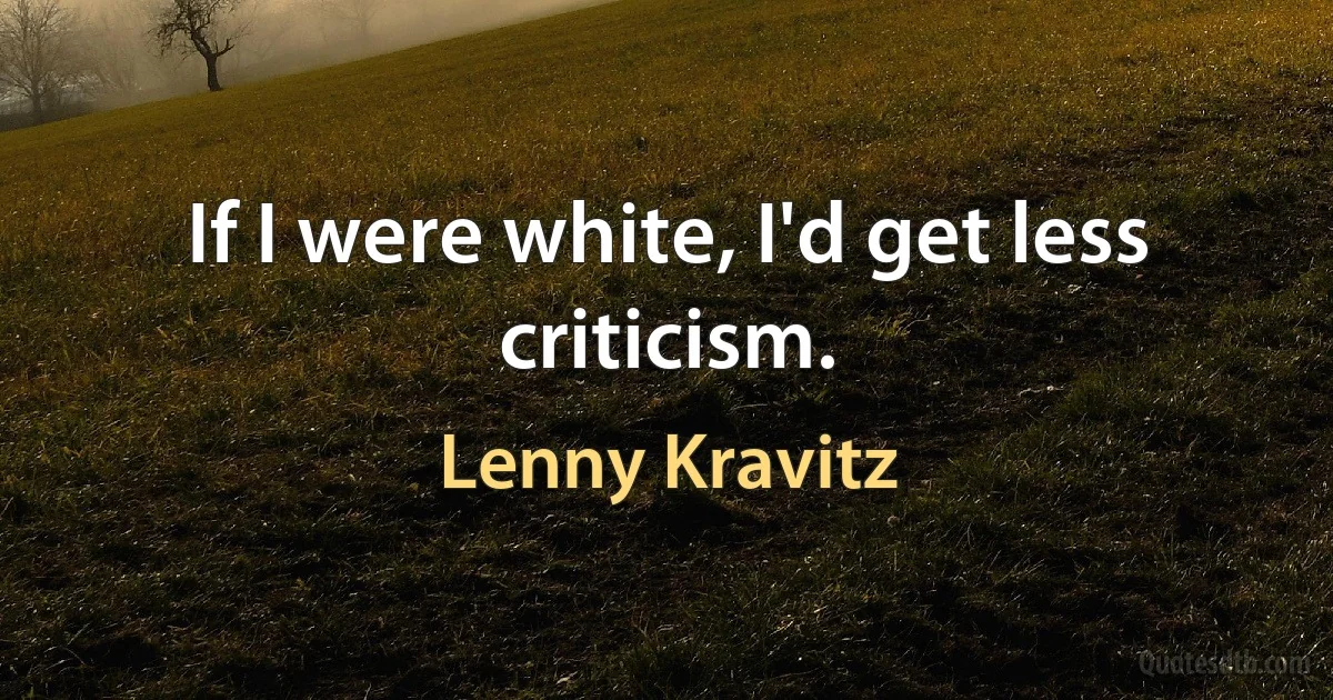 If I were white, I'd get less criticism. (Lenny Kravitz)