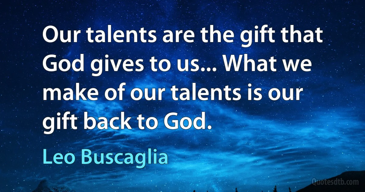 Our talents are the gift that God gives to us... What we make of our talents is our gift back to God. (Leo Buscaglia)