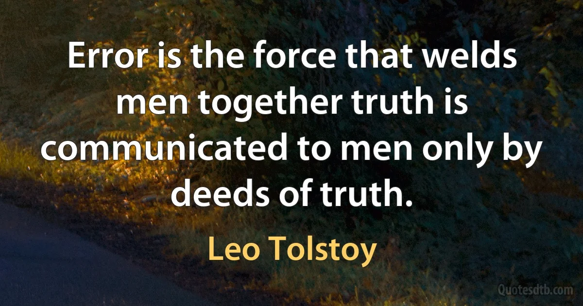 Error is the force that welds men together truth is communicated to men only by deeds of truth. (Leo Tolstoy)