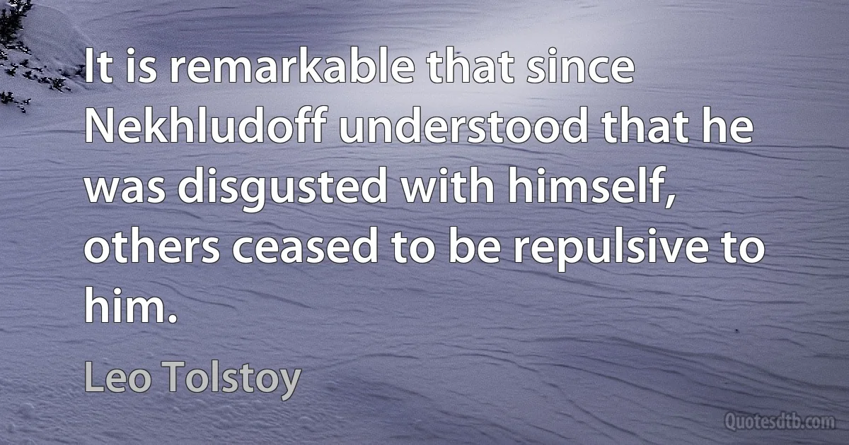 It is remarkable that since Nekhludoff understood that he was disgusted with himself, others ceased to be repulsive to him. (Leo Tolstoy)