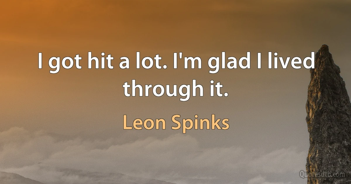 I got hit a lot. I'm glad I lived through it. (Leon Spinks)